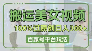 （14207期）搬运美女视频100%过原创大揭秘，百家号平台玩法，轻松日入3000+（可矩阵）-旺仔资源库