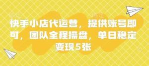 快手小店代运营，提供账号即可，团队全程操盘，单日稳定变现5张【揭秘】-旺仔资源库