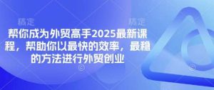 帮你成为外贸高手2025最新课程,帮助你以最快的效率,最稳的方法进行外贸创业-旺仔资源库