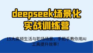 deepseek场景化实战训练营，15大高频生活与职场场景，手把手教你用AI工具提升效率！-旺仔资源库