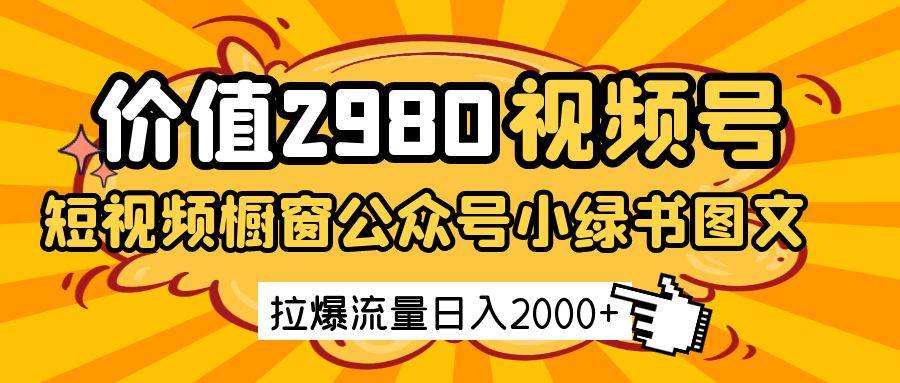 价值2980的视频号短视频橱窗带货和公众号小绿书图文带货，拉爆流量日收益2000+-旺仔资源库