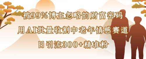 被99%博主忽略的财富密码：用AI批量收割中老年情感赛道，日引流300+精准粉-旺仔资源库