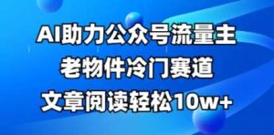 公众号流量主老物件冷门赛道，AI助力，文章阅读轻松10w+，全流程详细教程-旺仔资源库
