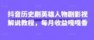 抖音历史剧英雄人物剧影视解说教程，每月收益嘎嘎香-旺仔资源库