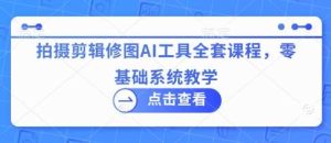 拍摄剪辑修图AI工具全套课程，零基础系统教学-旺仔资源库