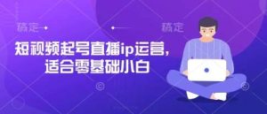 短视频起号直播ip运营，适合零基础小白-旺仔资源库
