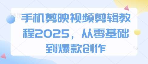 手机剪映视频剪辑教程2025，从零基础到爆款创作-旺仔资源库