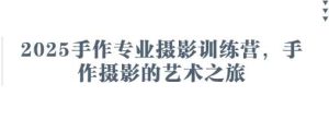 2025手作专业摄影训练营，手作摄影的艺术之旅-旺仔资源库