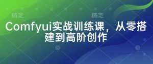 Comfyui实战训练课，从零搭建到高阶创作-旺仔资源库