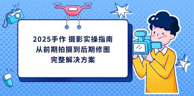 2025手作摄影实操指南，从前期拍摄到后期修图的完整解决方-旺仔资源库