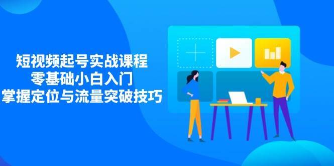 短视频起号实战课程，零基础小白入门，掌握定位与流量突破技巧-旺仔资源库