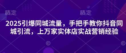 2025引爆同城流量，手把手教你抖音同城引流，上万家实体店实战营销经验-旺仔资源库