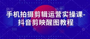 手机拍摄剪辑运营实操课-抖音剪映醒图教程-旺仔资源库
