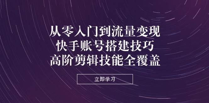 从零入门到流量变现，快手账号搭建技巧，高阶剪辑技能全覆盖-旺仔资源库