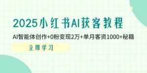 2025小红书AI获客教程：AI智能体创作+0粉变现2万+单月客资1000+秘籍-旺仔资源库
