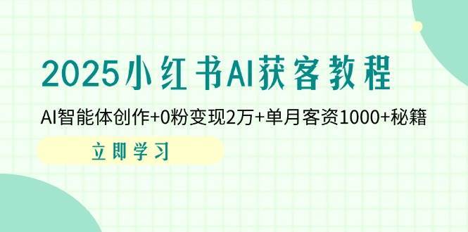 2025小红书AI获客教程：AI智能体创作+0粉变现2万+单月客资1000+秘籍-旺仔资源库