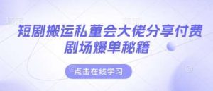 短剧搬运私董会大佬分享付费剧场爆单秘籍-旺仔资源库