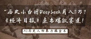 历史小白用DeepSeek月入3W?《经济日报》点名爆款赛道!-旺仔资源库