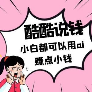 酷酷说钱付费文250409：零投入小白都可以用ai赚点小钱！-旺仔资源库