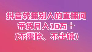 抖音转播别人的直播间带货月入10万＋(不露脸、不出镜)-旺仔资源库