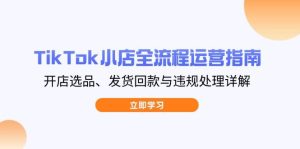 （14358期）TikTok小店全流程运营指南，开店选品、发货回款与违规处理详解-旺仔资源库