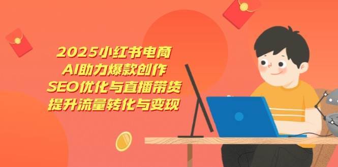 2025小红书电商，AI助力爆款创作，SEO优化与直播带货，提升流量转化与变现-旺仔资源库