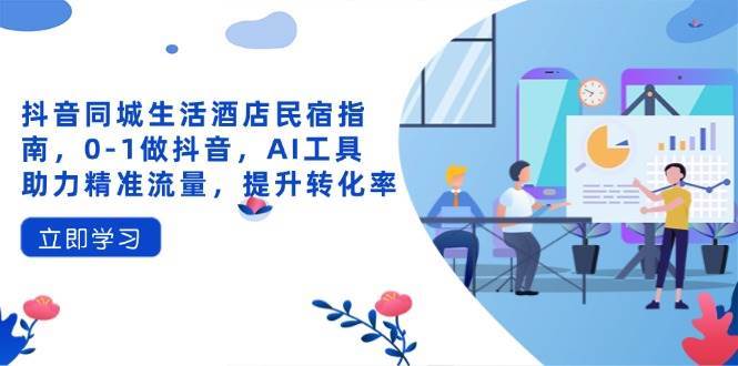 抖音同城生活酒店民宿指南，0-1做抖音，AI工具助力精准流量，提升转化率-旺仔资源库