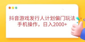 （14371期）抖音游戏发行人计划偏门玩法，手机操作，日入2000+-旺仔资源库