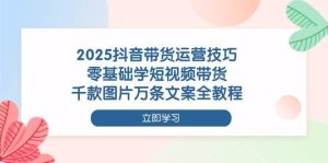 2025抖音带货运营技巧，零基础学短视频带货，千款图片万条文案全教程-旺仔资源库