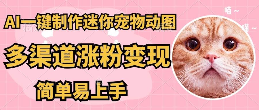 （14384期）AI搬砖一件制作超迷你宠物图，5分钟一个成品，多渠道引流涨粉变现，简…-旺仔资源库