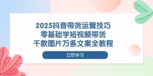 （14381期）2025抖音带货运营技巧，零基础学短视频带货，千款图片万条文案全教程-旺仔资源库
