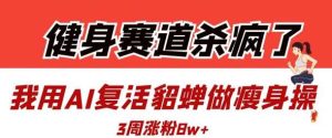 健身赛道杀疯了？我用AI复活貂蝉做瘦身操，3周涨粉8W-旺仔资源库