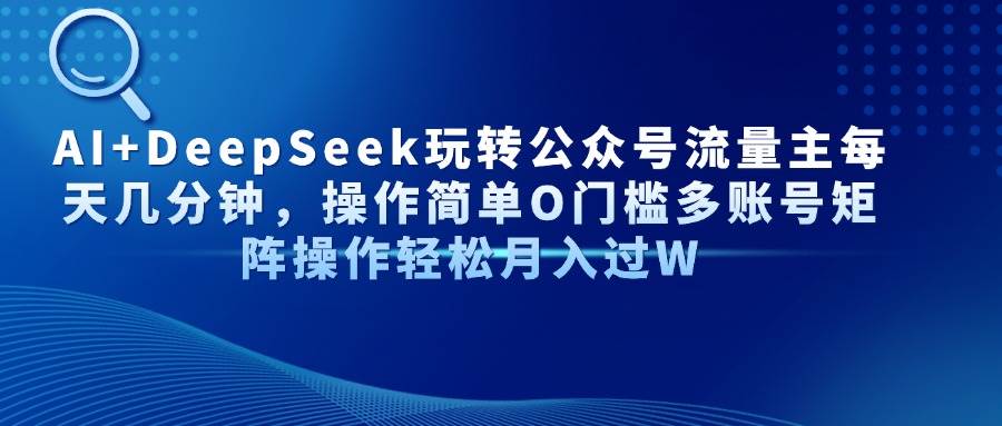 （14398期）AI+DeepSeek玩转公众号流量主每天几分钟，操作简单O门槛多账号矩阵操作…-旺仔资源库