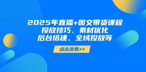 2025年短视频图文带货+直播带货:投放技巧、素材优化、后台搭建、全域投放等-旺仔资源库