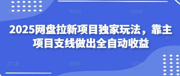 2025网盘拉新项目独家玩法，靠主项目支线做出全自动收益-旺仔资源库