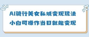 AI骑行美女私域变现玩法小白可操作当日变现5张-旺仔资源库
