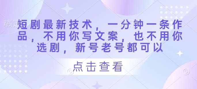 短剧最新技术，一分钟一条作品，不用你写文案，也不用你选剧，新号老号都可以-旺仔资源库