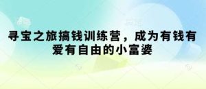 寻宝之旅搞钱训练营，成为有钱有爱有自由的小富婆-旺仔资源库