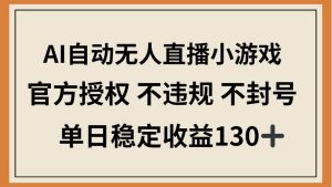 （14438期）AI自动无人直播小游戏，官方授权 不违规 不封号，单日稳定收益130+-旺仔资源库