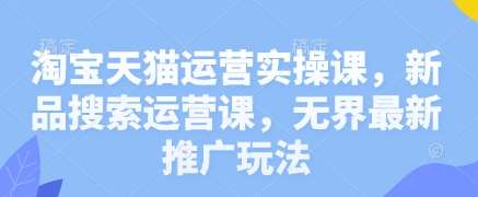 淘宝天猫运营实操课，新品搜索运营课，无界最新推广玩法-旺仔资源库