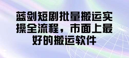 蓝剑短剧批量搬运实操全流程，市面上最好的搬运软件-旺仔资源库