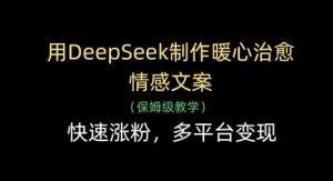 用DeepSeek制作暖心治愈情感文案,快速涨粉,多平台变现-旺仔资源库