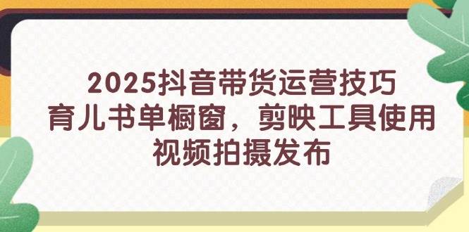 （14446期）2025抖音带货运营技巧，育儿书单橱窗，剪映工具使用，视频拍摄发布-旺仔资源库