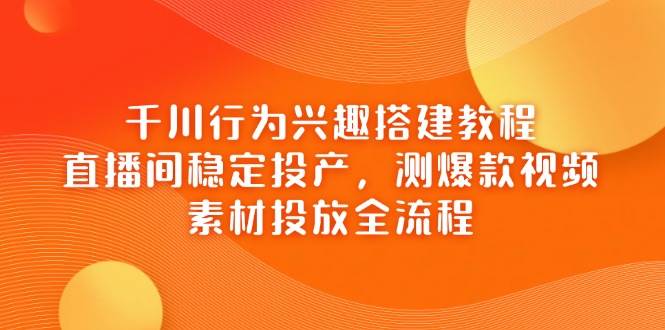 （14444期）千川行为兴趣搭建教程，直播间稳定投产，测爆款视频，素材投放全流程-旺仔资源库