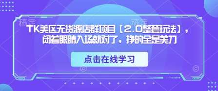 TK美区无货源店群项目【2.0整套玩法】，闭着眼睛入场就对了，挣的全是美刀-旺仔资源库