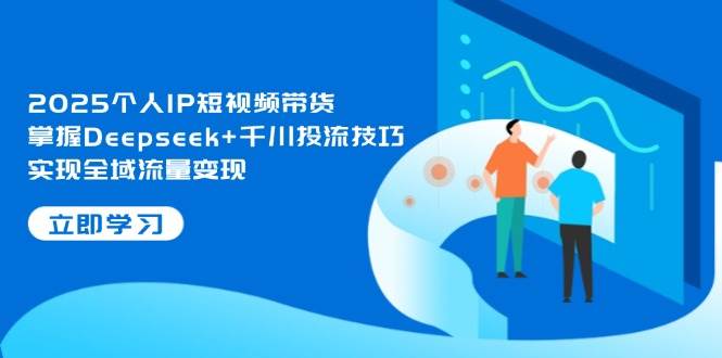 （14458期）2025个人IP短视频带货，掌握Deepseek+千川投流技巧，实现全域流量变现-旺仔资源库