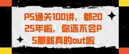 PS通关100讲，都2025年啦，你还不会PS那就真的out啦-旺仔资源库