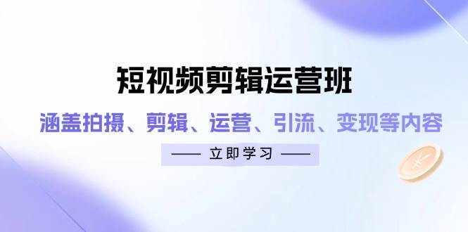 短视频剪辑运营班：涵盖拍摄、剪辑、运营、引流、变现等内容-旺仔资源库