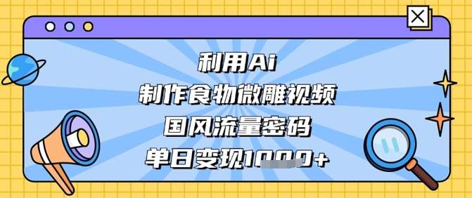 利用Ai制作食物微雕视频，国风流量密码，单日变现数张-旺仔资源库