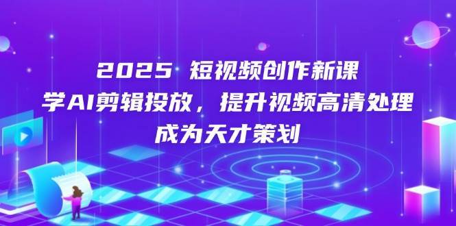 2025短视频创作新课，学AI剪辑投放，提升视频高清处理，成为天才策划-旺仔资源库